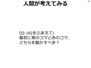 人間が考えてみる
Q3: (A2をふまえて)
最初に青のコマと赤のコマ、
どちらを動かすべき？
23
 