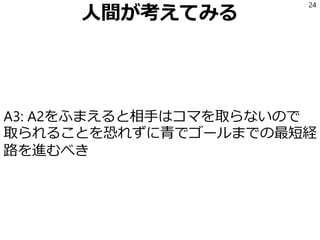 人間が考えてみる
A3: A2をふまえると相手はコマを取らないので
取られることを恐れずに青でゴールまでの最短経
路を進むべき
24
 