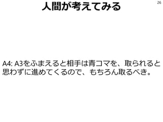 人間が考えてみる
A4: A3をふまえると相手は青コマを、取られると
思わずに進めてくるので、もちろん取るべき。
26
 