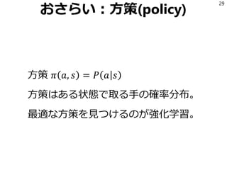 おさらい：方策(policy)
方策 𝜋 𝑎, 𝑠 = 𝑃 𝑎 𝑠
方策はある状態で取る手の確率分布。
最適な方策を見つけるのが強化学習。
29
 