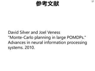 参考文献
David Silver and Joel Veness
"Monte-Carlo planning in large POMDPs."
Advances in neural information processing
systems. 2010.
57
 