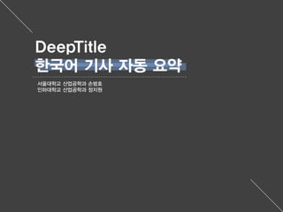 서울대학교 산업공학과 손범호
인하대학교 산업공학과 정지원
DeepTitle
한국어 기사 자동 요약
 