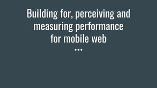 Building for, perceiving and
measuring performance
for mobile web
 