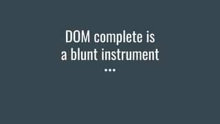 DOM complete is
a blunt instrument
 