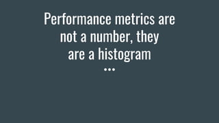Performance metrics are
not a number, they
are a histogram
 