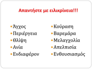 Απαντήστε με ειλικρίνεια!!!
Άγχος
Περιέργεια
Θλίψη
Ανία
Ενδιαφέρον
Κούραση
Βαρεμάρα
Μελαγχολία
Απελπισία
Ενθουσιασμός
 