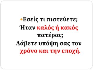 Εσείς τι πιστεύετε;
Ήταν καλός ή κακός
πατέρας;
Λάβετε υπόψη σας τον
χρόνο και την εποχή.
 