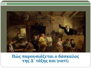 Πώς παρουσιάζεται ο δάσκαλος
της Δ΄ τάξης και γιατί;
 