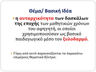 Θέμα/ Βασική Ιδέα
 η αυταρχικότητα των δασκάλων
της εποχής των μαθητικών χρόνων
του αφηγητή, οι οποίοι
χρησιμοποιούσαν ως βασικό
παιδαγωγικό μέσο τον ξυλοδαρμό.
 Γύρω από αυτό παρουσιάζονται τα παρακάτω
επιμέρους Θεματικά Κέντρα:
 