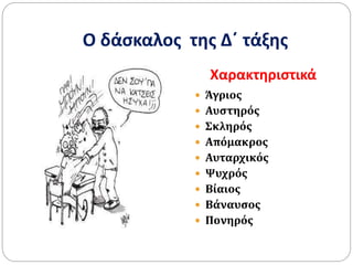 Ο δάσκαλος της Δ΄ τάξης
Χαρακτηριστικά
 Άγριος
 Αυστηρός
 Σκληρός
 Απόμακρος
 Αυταρχικός
 Ψυχρός
 Βίαιος
 Βάναυσος
 Πονηρός
 