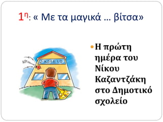 1η: « Με τα μαγικά … βίτσα»
Η πρώτη
ημέρα του
Νίκου
Καζαντζάκη
στο Δημοτικό
σχολείο
 
