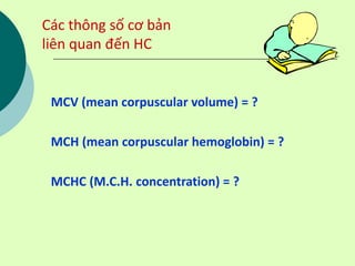 MCV (mean corpuscular volume) = ?
MCH (mean corpuscular hemoglobin) = ?
MCHC (M.C.H. concentration) = ?
Các thông số cơ bản
liên quan đến HC
 