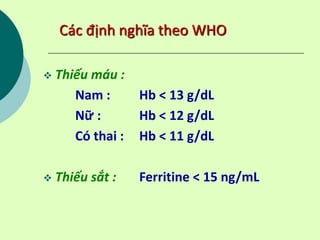 Các định nghĩa theo WHO
 Thiếu máu :
Nam : Hb < 13 g/dL
Nữ : Hb < 12 g/dL
Có thai : Hb < 11 g/dL
 Thiếu sắt : Ferritine < 15 ng/mL
 