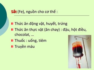 Sắt (Fe), nguồn cho cơ thể :
Thức ăn động vật, huyết, trứng
Thức ăn thực vật (ăn chay) : đậu, hột điều,
chocolat, …
Thuốc : uống, tiêm
Truyền máu
 