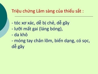 Triệu chứng Lâm sàng của thiếu sắt :
- tóc xơ xác, dễ bị chẻ, dễ gãy
- lưỡi mất gai (láng bóng),
- da khô
- móng tay chân lõm, biến dạng, có sọc,
dễ gãy
 