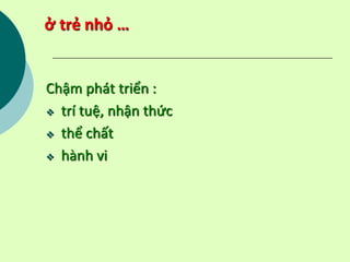 ở trẻ nhỏ …
Chậm phát triển :
 trí tuệ, nhận thức
 thể chất
 hành vi
 
