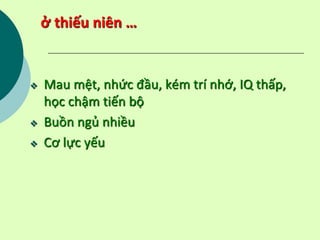 ở thiếu niên …
 Mau mệt, nhức đầu, kém trí nhớ, IQ thấp,
học chậm tiến bộ
 Buồn ngủ nhiều
 Cơ lực yếu
 