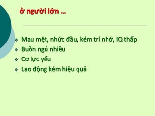 ở người lớn …
 Mau mệt, nhức đầu, kém trí nhớ, IQ thấp
 Buồn ngủ nhiều
 Cơ lực yếu
 Lao động kém hiệu quả
 
