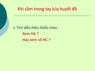 Khi cầm trong tay k/q huyết đồ
 Tìm dấu hiệu thiếu máu :
Xem Hb ?
Hay xem số HC ?
 