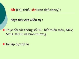 Sắt (Fe), thiếu sắt (iron deficiency) :
Mục tiêu của Điều trị :
Phục hồi các thông số HC : hết thiếu máu, MCV,
MCH, MCHC về bình thường
Tái lập dự trữ Fe
 