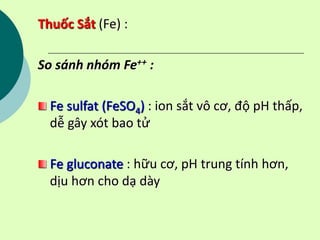 Thuốc Sắt (Fe) :
So sánh nhóm Fe++ :
Fe sulfat (FeSO4) : ion sắt vô cơ, độ pH thấp,
dễ gây xót bao tử
Fe gluconate : hữu cơ, pH trung tính hơn,
dịu hơn cho dạ dày
 