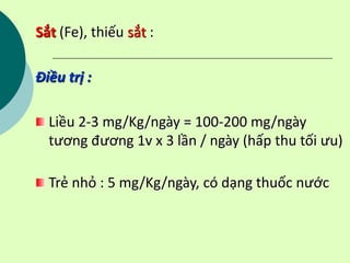 Sắt (Fe), thiếu sắt :
Điều trị :
Liều 2-3 mg/Kg/ngày = 100-200 mg/ngày
tương đương 1v x 3 lần / ngày (hấp thu tối ưu)
Trẻ nhỏ : 5 mg/Kg/ngày, có dạng thuốc nước
 