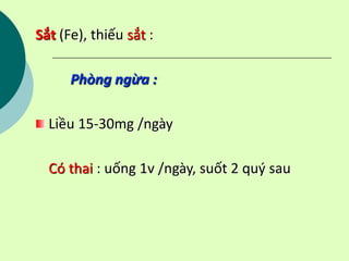 Sắt (Fe), thiếu sắt :
Phòng ngừa :
Liều 15-30mg /ngày
Có thai : uống 1v /ngày, suốt 2 quý sau
 