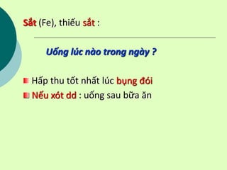 Sắt (Fe), thiếu sắt :
Uống lúc nào trong ngày ?
Hấp thu tốt nhất lúc bụng đói
Nếu xót dd : uống sau bữa ăn
 
