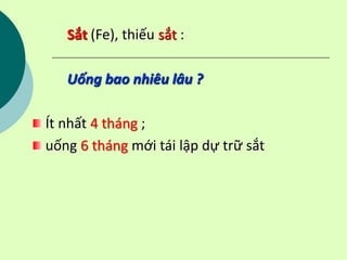 Sắt (Fe), thiếu sắt :
Uống bao nhiêu lâu ?
Ít nhất 4 tháng ;
uống 6 tháng mới tái lập dự trữ sắt
 