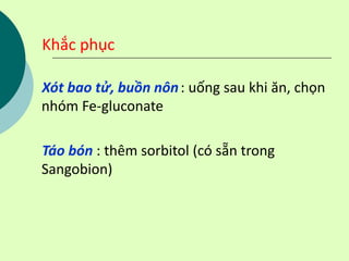 Khắc phục
Xót bao tử, buồn nôn: uống sau khi ăn, chọn
nhóm Fe-gluconate
Táo bón : thêm sorbitol (có sẵn trong
Sangobion)
 