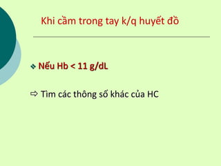 Khi cầm trong tay k/q huyết đồ
 Nếu Hb < 11 g/dL
 Tìm các thông số khác của HC
 