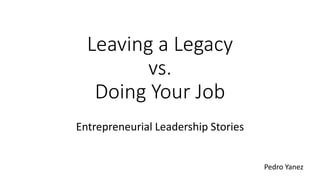 Leaving a Legacy
vs.
Doing Your Job
Entrepreneurial Leadership Stories
Pedro Yanez
 
