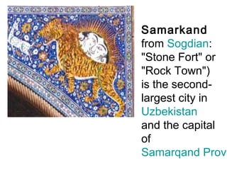 Samarkand
from Sogdian:
"Stone Fort" or
"Rock Town")
is the second-
largest city in
Uzbekistan
and the capital
of
Samarqand Provi
 