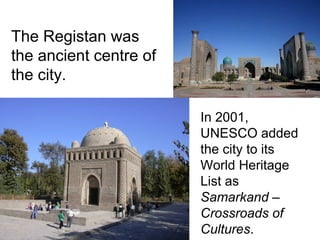 The Registan was
the ancient centre of
the city.
In 2001,
UNESCO added
the city to its
World Heritage
List as
Samarkand –
Crossroads of
Cultures.
 