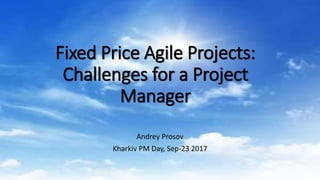Fixed Price Agile Projects:
Challenges for a Project
Manager
Andrey Prosov
Kharkiv PM Day, Sep-23 2017
 