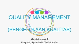 QUALITY MANAGEMENT
(PENGELOLAAN KUALITAS)
By: Kelompok 5
Rosyada, Ryan Daris, Yesica Yulian
 