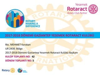 2017-2018 DÖNEMİ GAZİANTEP YESEMEK ROTARACT KULÜBÜ
Rtc. MEHMET Karakan
UR 2430. Bölge
2017-2018 Dönemi Gaziantep Yesemek Rotaract Kulübü Başkanı
KULÜP TOPLANTI NO: 42
DÖNEM TOPLANTI NO: 5
 