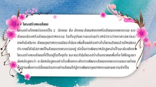 1.1 โครงสร้างของสังคม
โครงสร้างไทยแบ่งออกเป็น 2 ลักษณะ คือ ลักษณะสังคมชนบทหรือสังคมเกษตรกรรม และ
สังคมเมืองหรือสังคมอุตสาหกรรม ในปัจจุบันความเจริญก้าวหน้าทางวิทยาศาสตร์และ
เทคโนโลยีมาก สังคมอุตสาหกรรมมีแนวโน้มจะเพิ่มขึ้นแต่ถึงอย่างไรก็ตามสังคมส่วนใหญ่ของ
ประเทศก็ยังมีสภาพเป็นสังคมเกษตรกรรมอยู่ ดังนั้นการพัฒนาหลักสูตรจาเป็ นจะต้องศึกษา
โครงสร้างของสังคมที่เป็นอยู่ในปัจจุบัน และแนวโน้มโครงสร้างในอนาคตเพื่อที่จะได้ข้อมูลมา
จัดหลักสูตรว่า จะจัดหลักสูตรอย่างไรเพื่อยกระดับการพัฒนาสังคมเกษตรกรรมและเตรียม
พื้นฐานเพื่อการเปลี่ยนแปลงทางด้านสังคมไปสู่การพัฒนาอุตสาหกรรมตามความจาเป็น
 