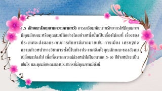 1.5 ลักษณะสังคมตามความคาดหวัง การเตรียมพัฒนาทรัพยากรให้มีคุณภาพ
มีคุณลักษณะหรือคุณสมบัติอย่างใดอย่างหนึ่งนั้นเป็นเรื่องไม่คงที่ เรื่องของ
ประเทศจะส่งผลกระทบการศึกษามีมากมายเช่น การเมือง เศรษฐกิจ
ความก้าวหน้าทางวิชาการทั้งนี้ในต่างประเทศจึงตั้งคุณลักษณะของสังคม
เปลี่ยนแปลงไป เพื่อที่จะคาดการณ์ล่วงหน้าได้ในอนาคต 5-10 ปีข้างหน้าจะเป็น
เช่นไร และคุณลักษณะของประชากรที่มีคุณภาพมีดังนี้
 