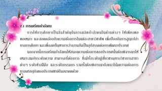 2.1 การเตรียมกาลังคน
การให้การศึกษาเป็นสิ่งสาคัญในการผลิตกาลังคนในด้านต่างๆ ให้เพียงพอ
พอเหมาะ และสอดคล้องกับความต้องการในแต่ละสาขาวิชาชีพ เพื่อป้ องกันการสูญเปล่า
ทางการศึกษา และเพื่อลดปัญหาการว่างงานอันเป็นอุปสรรคต่อการพัฒนาประเทศ
นอกจากนี้การเตรียมกาลังคนให้สนองความต้องการของประเทศนั้นต้องพิจารณาให้
เหมาะสมกับระดับความ สามารถที่ต้องการ ซึ่งมีทั้งระดับผู้เชี่ยวชาญทางวิชาการสาขา
ต่างๆ ระดับช่างฝีมือ และระดับกรรมกร รวมทั้งต้องพิจารณาถึงแนวโน้มความต้องการ
ทางเศรษฐกิจของประเทศชาติในอนาคตด้วย
 