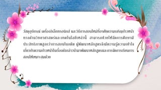 วัสดุอุปกรณ์ เครื่องอิเล็กทรอนิกส์ และวิธีการสอนใหม่ที่อาศัยความเจริญก้าวหน้า
ทางด้านวิทยาศาสตร์และเทคโนโลยีเหล่านี้ สามารถช่วยให้จัดการศึกษามี
ประสิทธิภาพสูงกว่าการสอนในอดีต ผู้พัฒนาหลักสูตรจึงมีความรู้ความเข้าใจ
เกี่ยวกับความก้าวหน้าในเรื่องดังกล่าวนามาพัฒนาหลักสูตรและการจัดการเรียนการ
สอนให้เหมาะสมด้วย
 