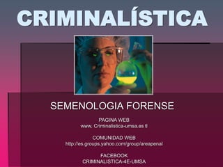 CRIMINALÍSTICA
SEMENOLOGIA FORENSE
PAGINA WEB
www. Criminalistica-umsa.es tl
COMUNIDAD WEB
http://es.groups.yahoo.com/group/areapenal
FACEBOOK
CRIMINALISTICA-4E-UMSA
 