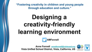 Designing a
creativity-friendly
learning environment
Anne Fennell annefennell@vistausd.org
Vista Unified School District, Vista, California, US
“Fostering creativity in children and young people
through education and culture.”
AMFennell
 