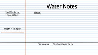 Notes:
Summarize: Five lines to write on
Width ~ 3 Fingers
Key Words and
Questions:
Water Notes
 