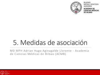 5. Medidas de asociación
MD MPH Adrian Hugo Aginagalde Llorente - Academia
de Ciencias Médicas de Bilbao (ACMB)
 