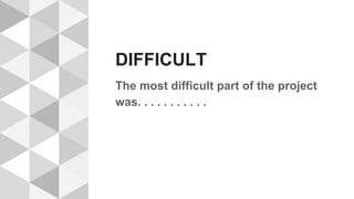 DIFFICULT
The most difficult part of the project
was. . . . . . . . . . .
 