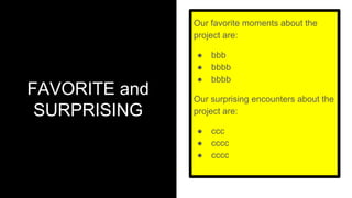 FAVORITE and
SURPRISING
Our favorite moments about the
project are:
● bbb
● bbbb
● bbbb
Our surprising encounters about the
project are:
● ccc
● cccc
● cccc
 