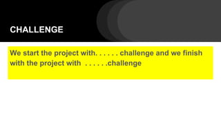 CHALLENGE
We start the project with. . . . . . challenge and we finish
with the project with . . . . . .challenge
 