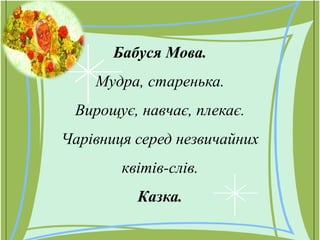 Бабуся Мова.
Мудра, старенька.
Вирощує, навчає, плекає.
Чарівниця серед незвичайних
квітів-слів.
Казка.
 