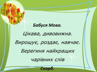 Бабуся Мова.
Цікава, дивовижна.
Вирощує, роздає, навчає.
Берегиня найкращих
чарівних слів
Скарб.
 